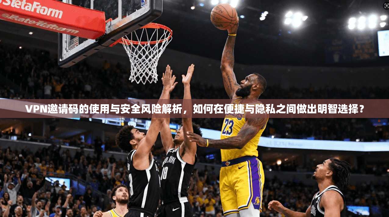 VPN邀请码的使用与安全风险解析，如何在便捷与隐私之间做出明智选择？