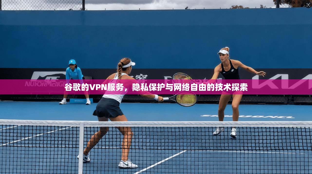 谷歌的VPN服务，隐私保护与网络自由的技术探索