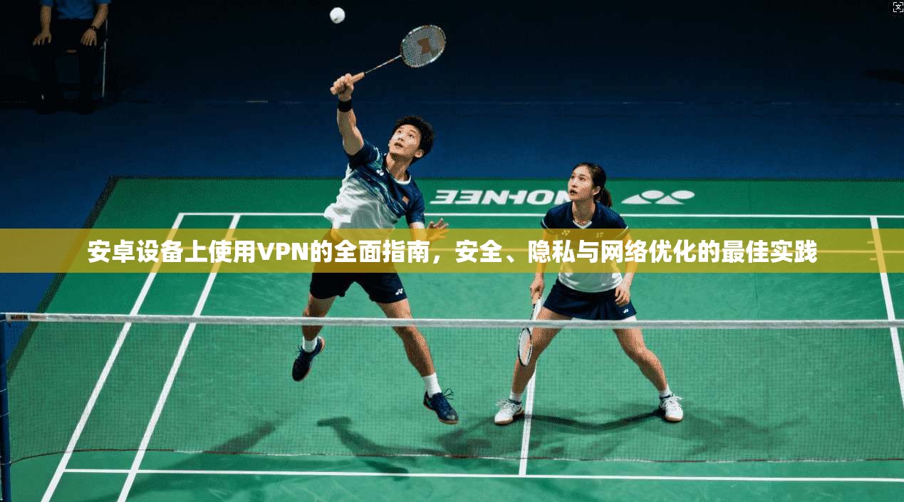 安卓设备上使用VPN的全面指南，安全、隐私与网络优化的最佳实践