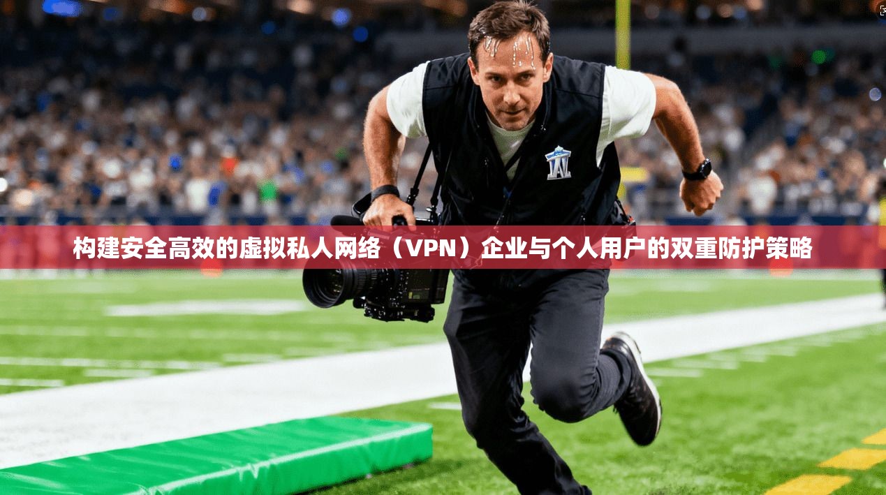 构建安全高效的虚拟私人网络（VPN）企业与个人用户的双重防护策略