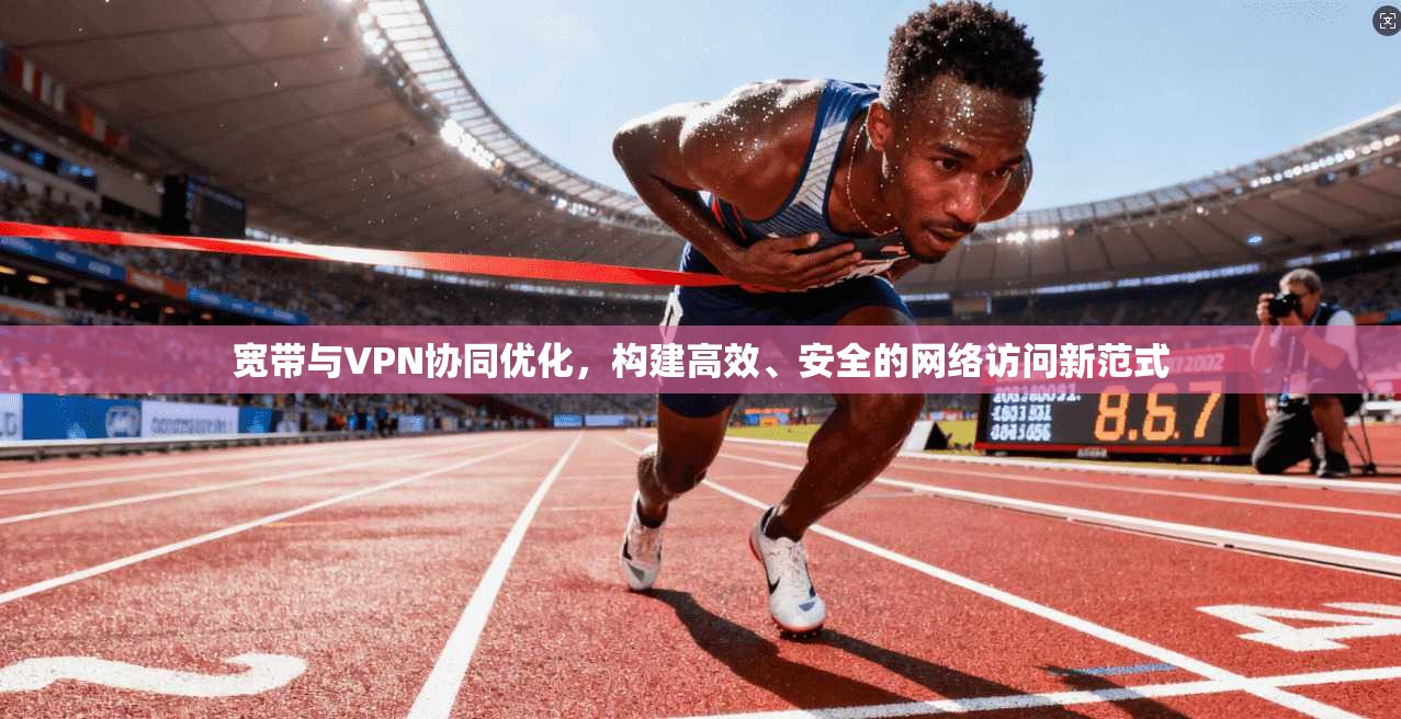 宽带与VPN协同优化，构建高效、安全的网络访问新范式