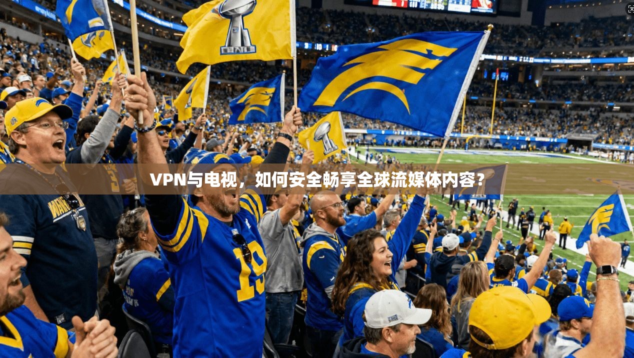 VPN与电视，如何安全畅享全球流媒体内容？
