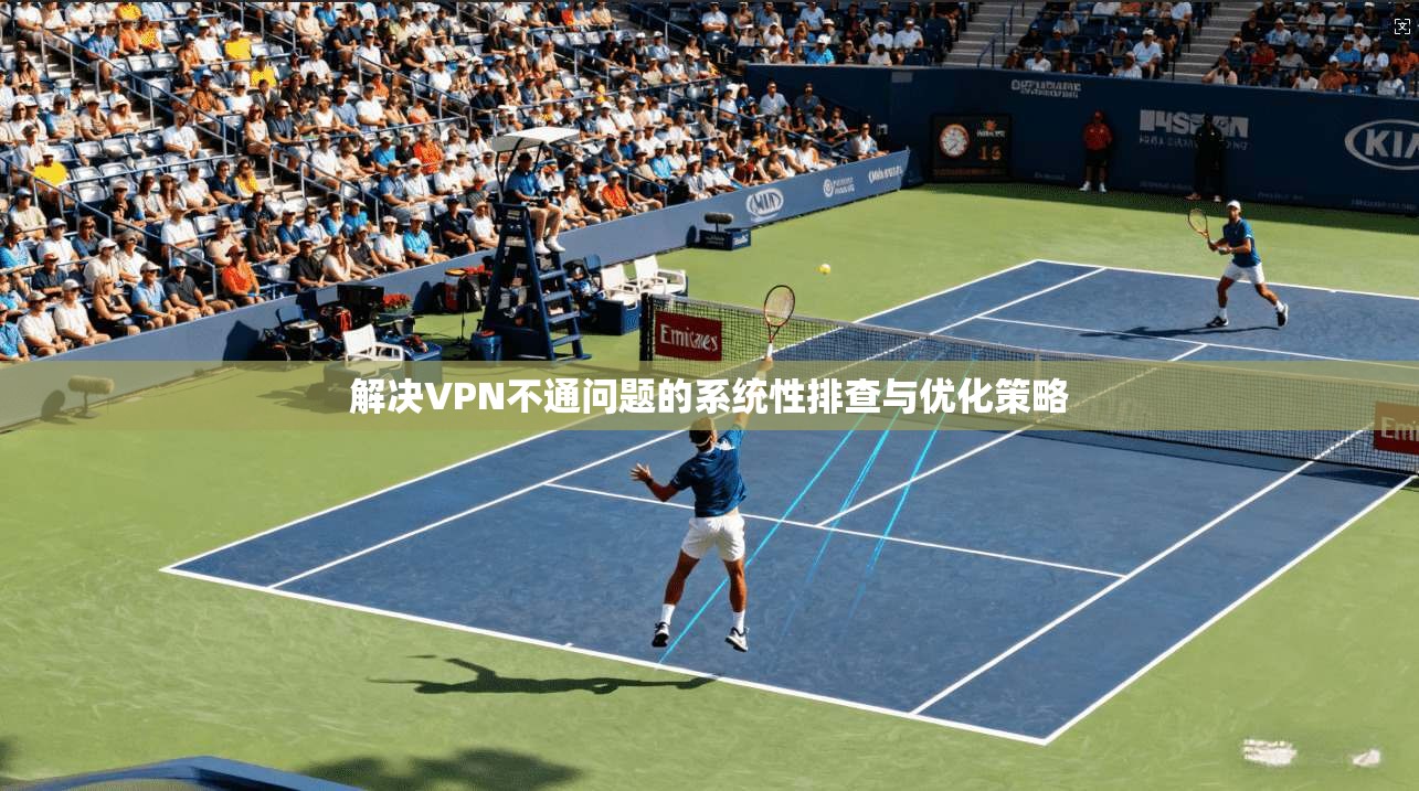 解决VPN不通问题的系统性排查与优化策略