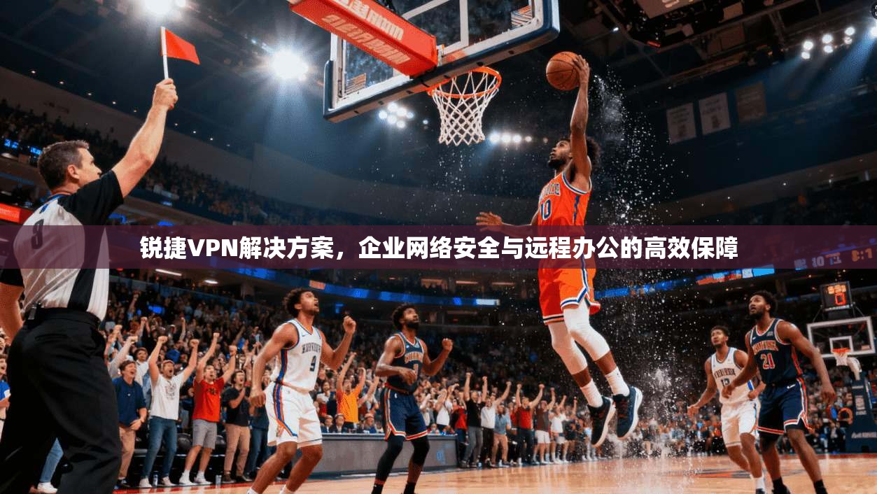 锐捷VPN解决方案,企业网络安全与远程办公的高效保障