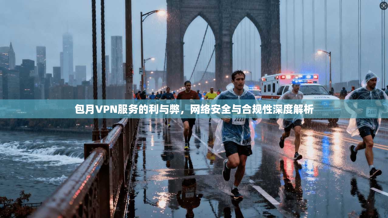 包月VPN服务的利与弊，网络安全与合规性深度解析