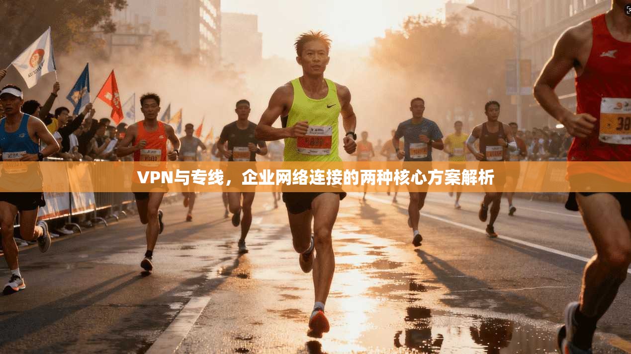 VPN与专线，企业网络连接的两种核心方案解析