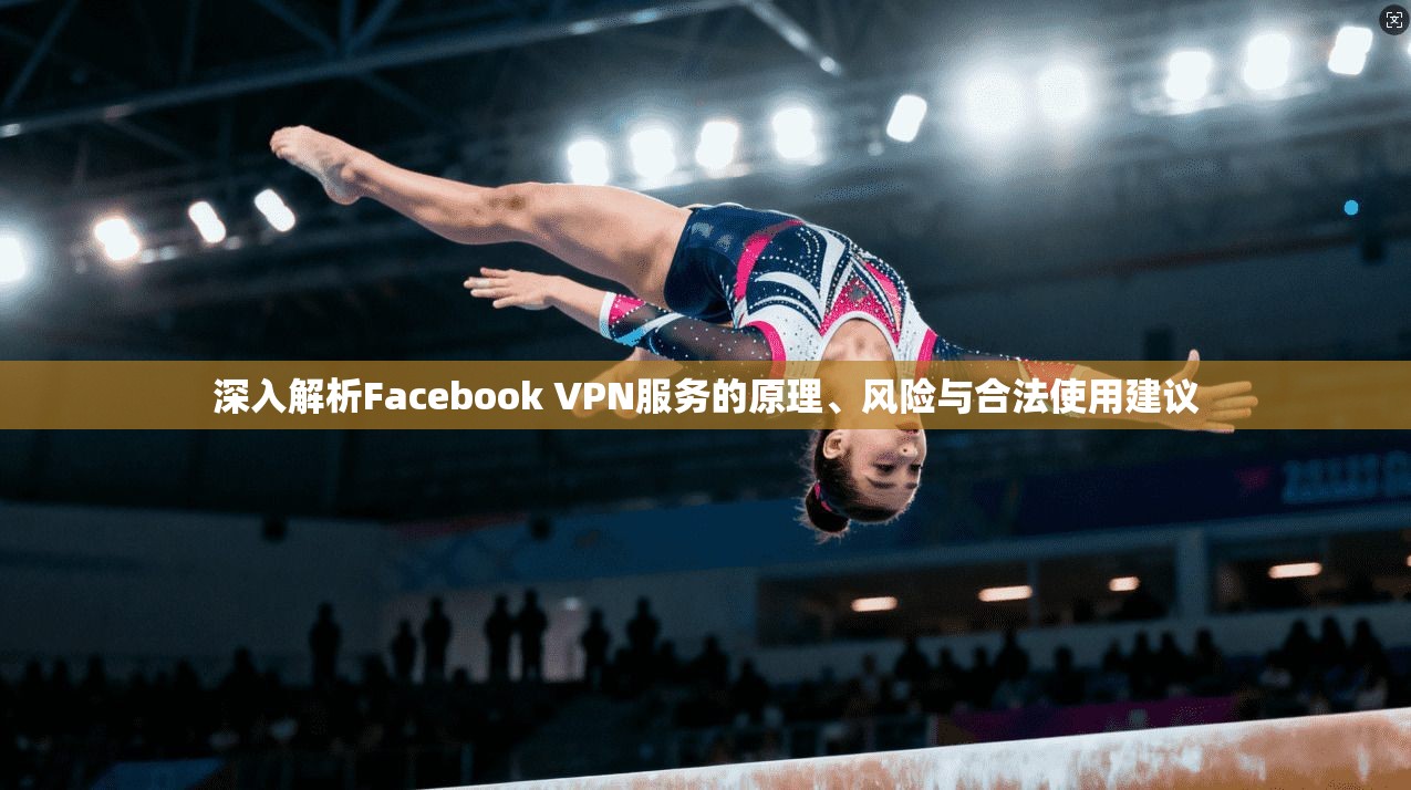 深入解析Facebook VPN服务的原理、风险与合法使用建议