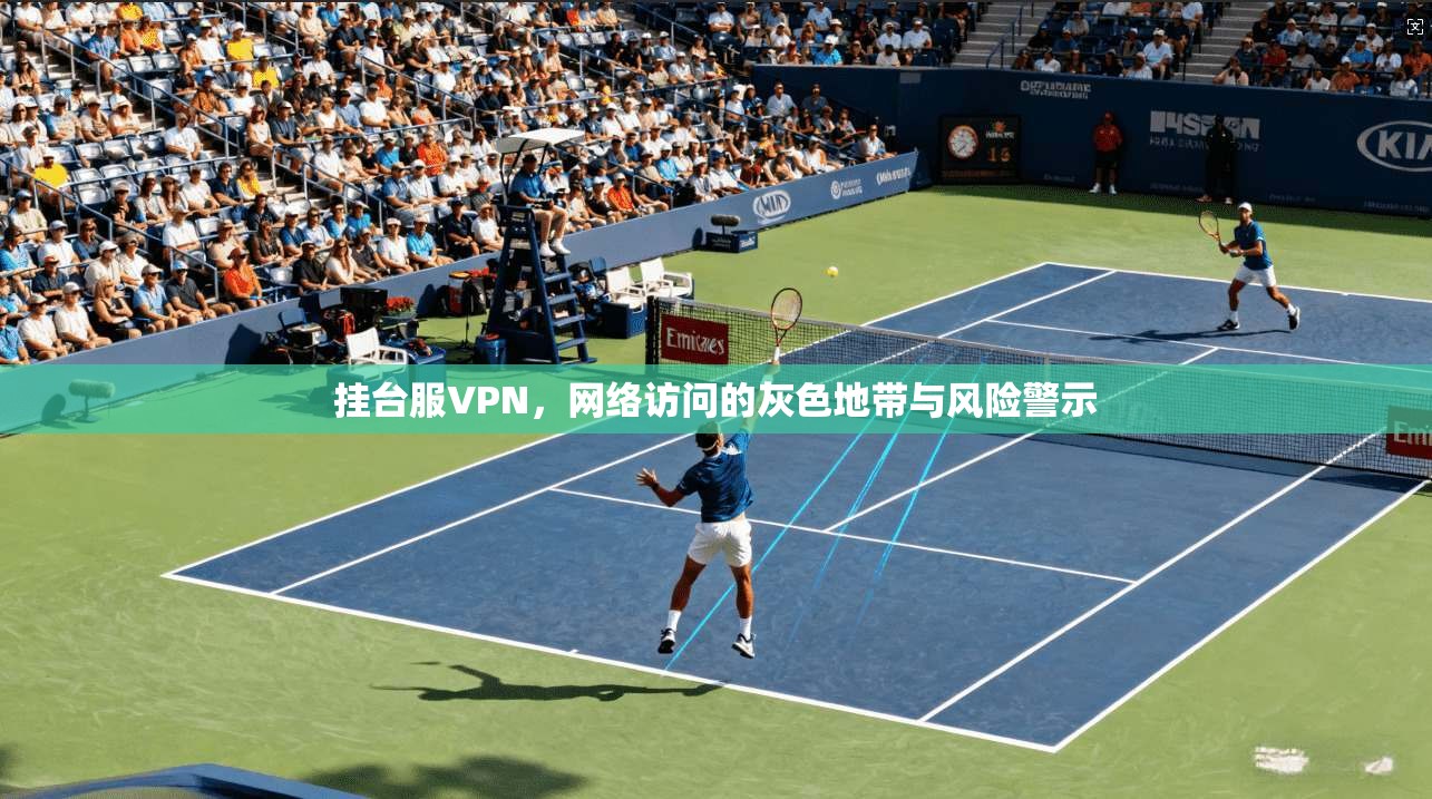 挂台服VPN,网络访问的灰色地带与风险警示