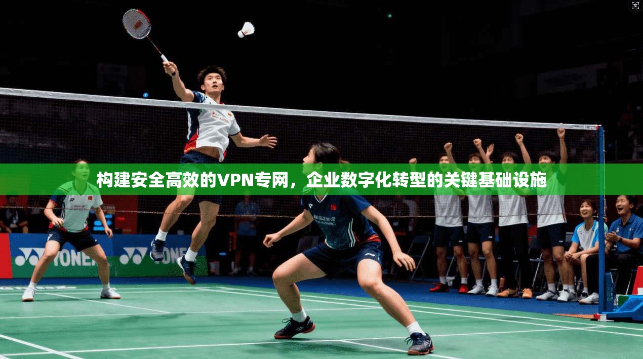 构建安全高效的VPN专网,企业数字化转型的关键基础设施