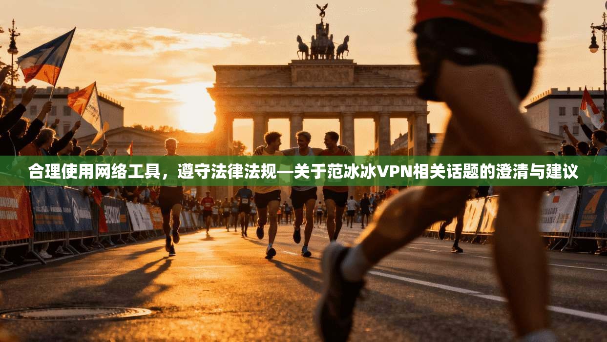 合理使用网络工具，遵守法律法规—关于范冰冰VPN相关话题的澄清与建议