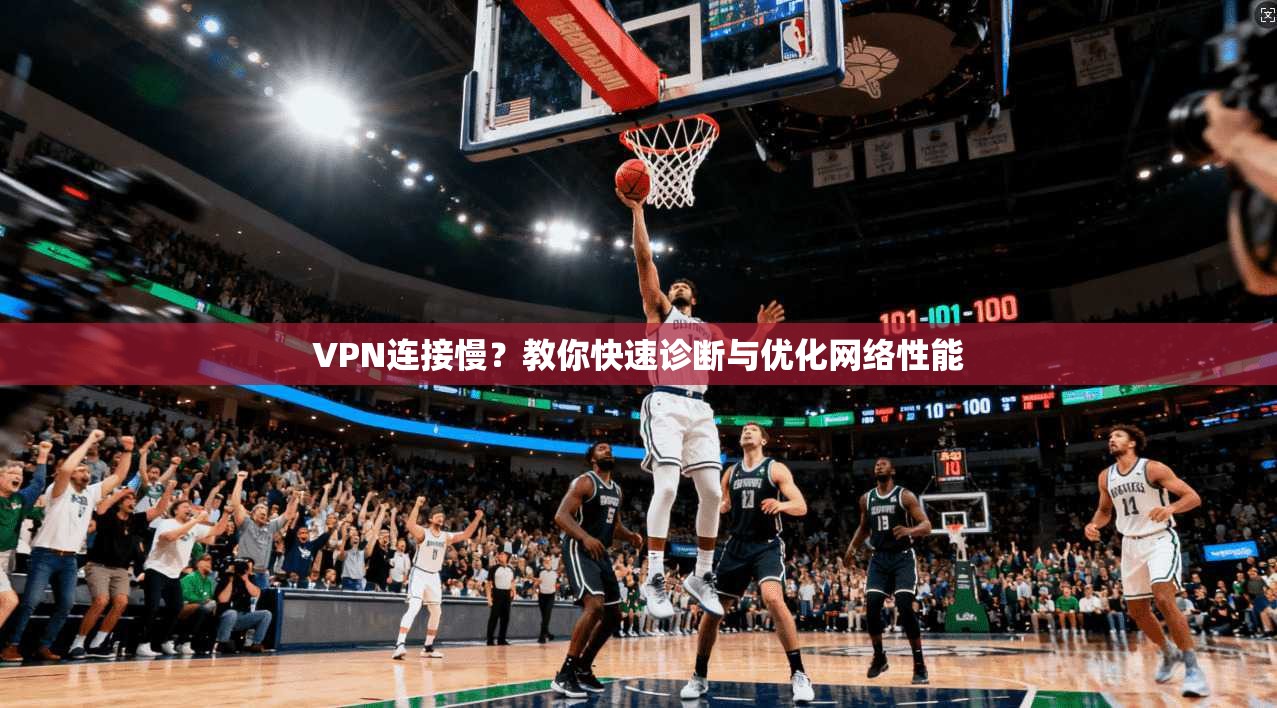 VPN连接慢？教你快速诊断与优化网络性能