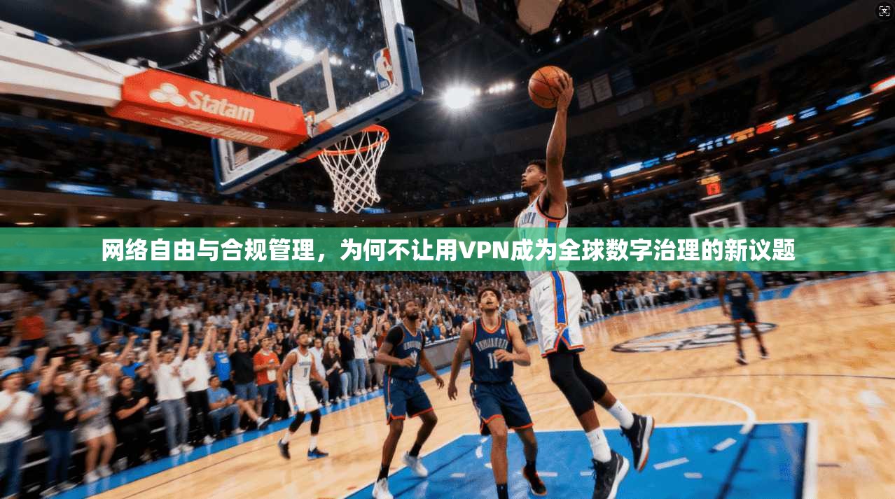 网络自由与合规管理，为何不让用VPN成为全球数字治理的新议题