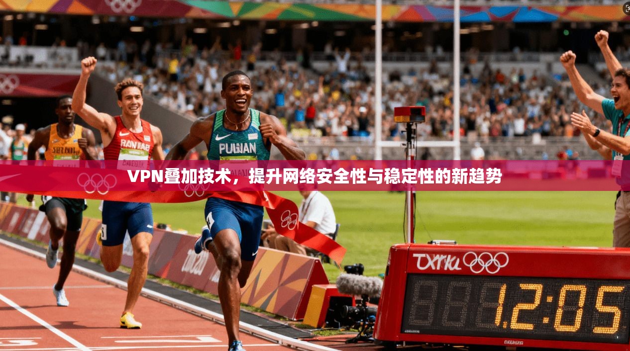 VPN叠加技术，提升网络安全性与稳定性的新趋势