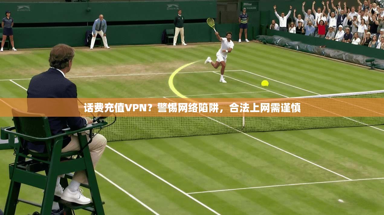 话费充值VPN？警惕网络陷阱，合法上网需谨慎