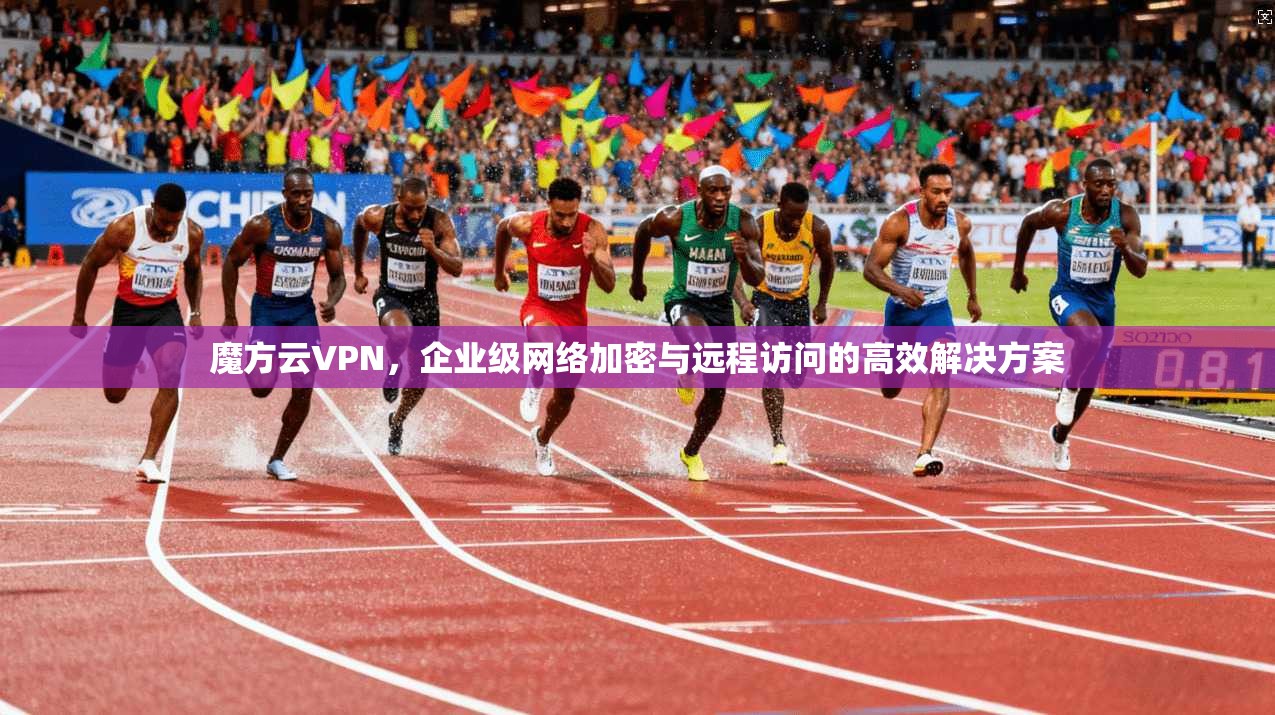 魔方云VPN，企业级网络加密与远程访问的高效解决方案