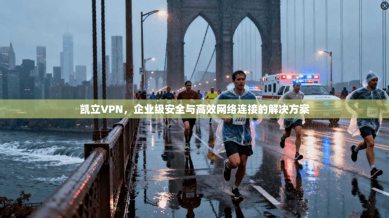 凯立VPN，企业级安全与高效网络连接的解决方案