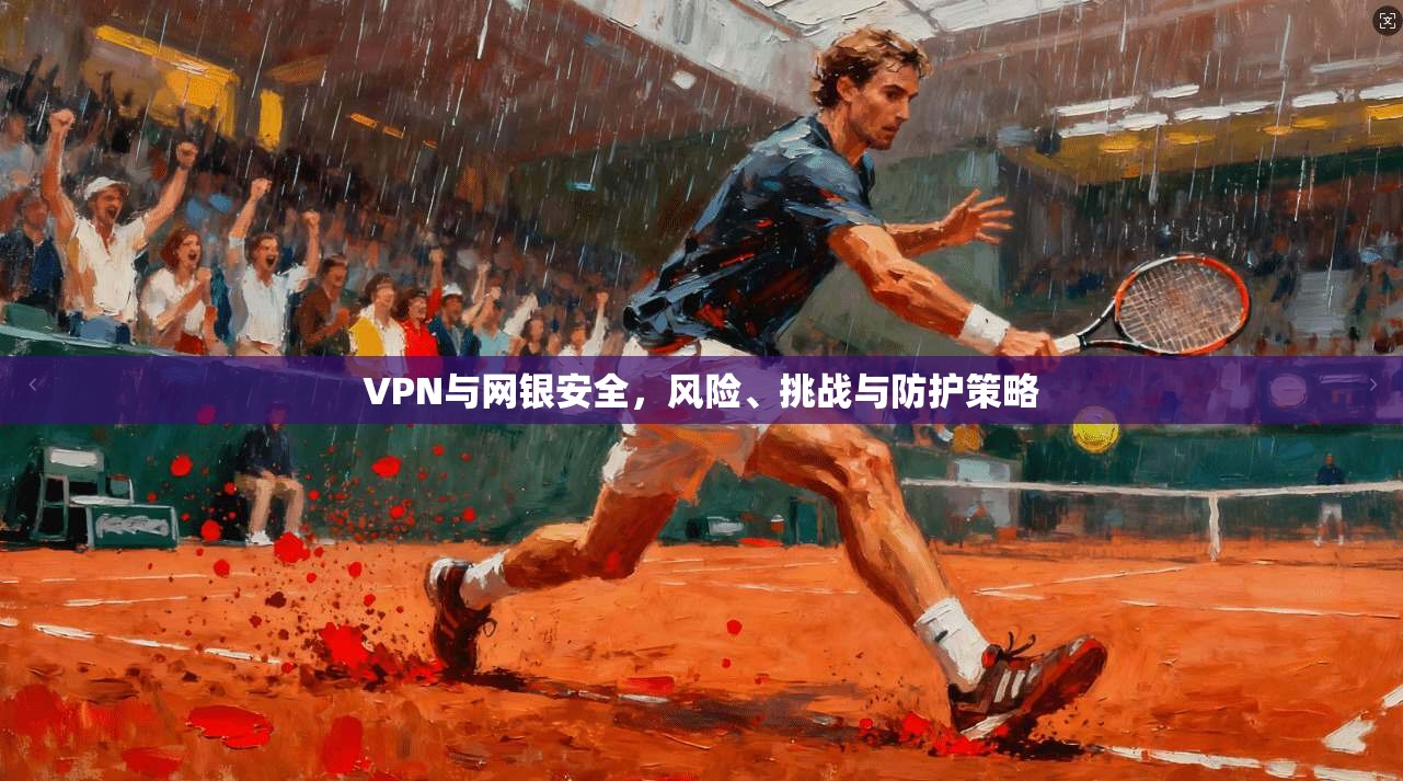 VPN与网银安全，风险、挑战与防护策略