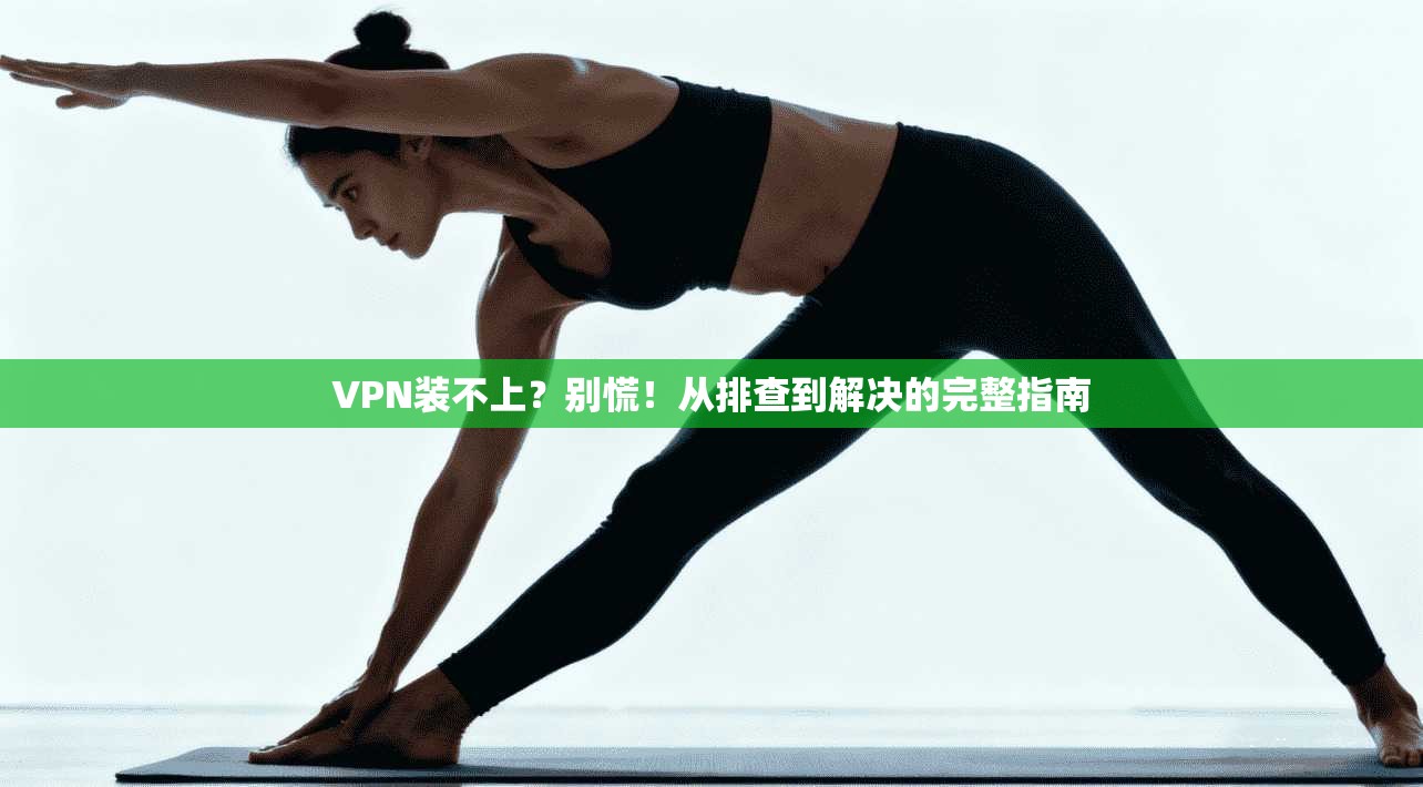VPN装不上？别慌！从排查到解决的完整指南