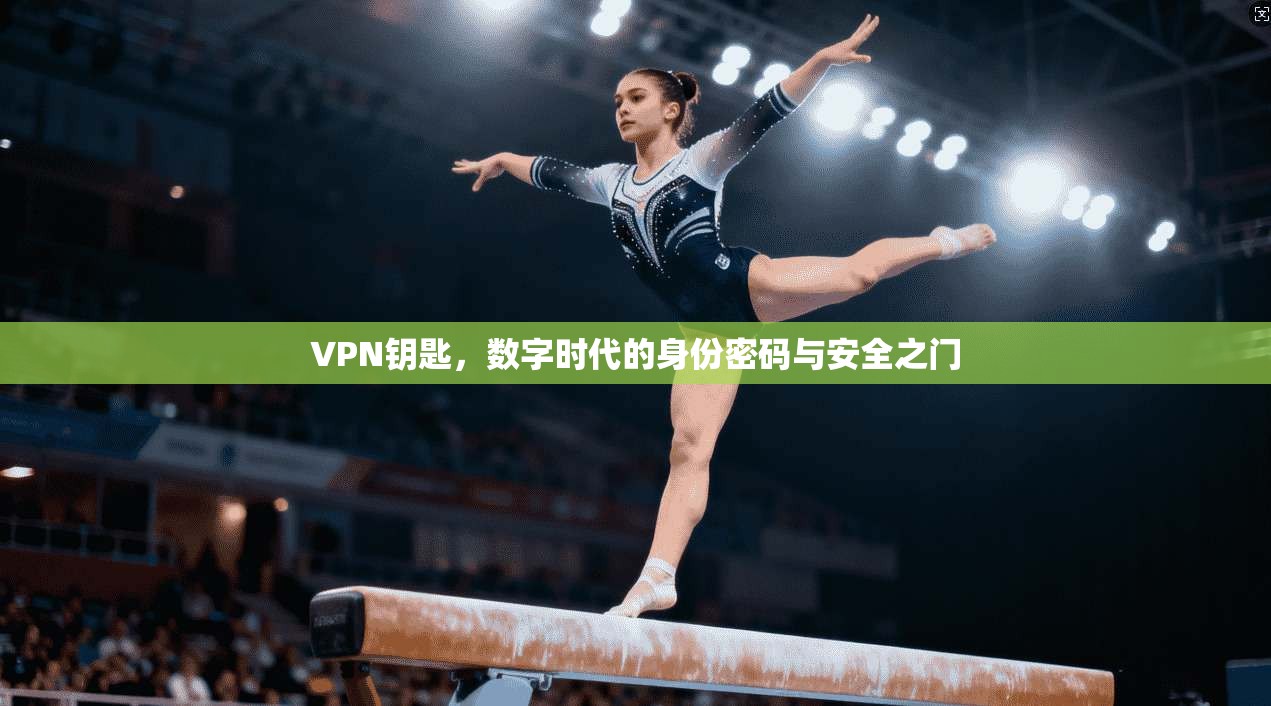 VPN钥匙，数字时代的身份密码与安全之门
