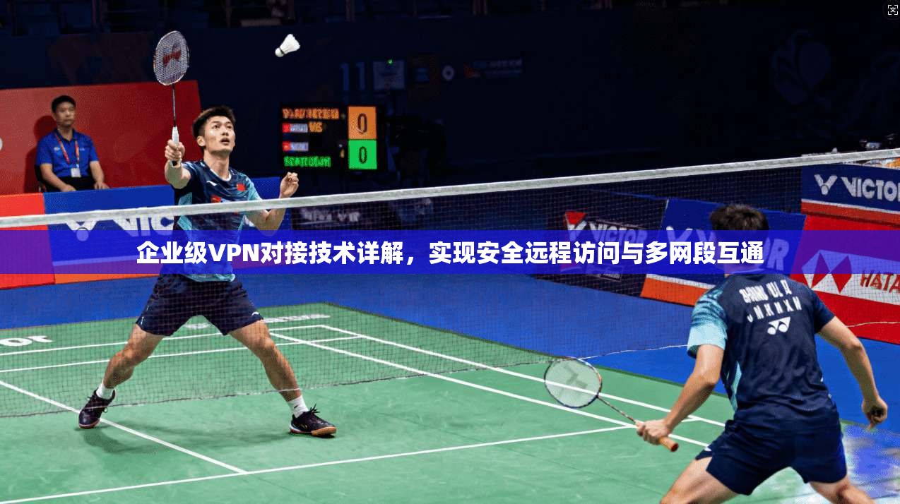 企业级VPN对接技术详解,实现安全远程访问与多网段互通