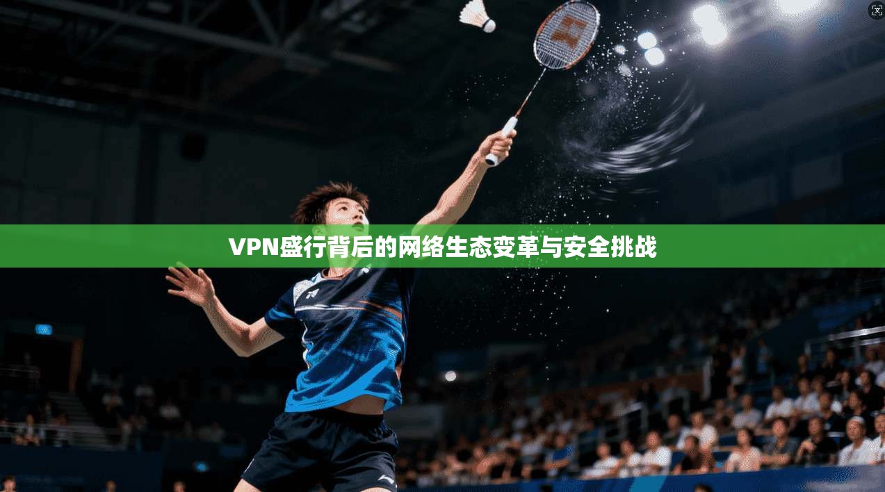 VPN盛行背后的网络生态变革与安全挑战