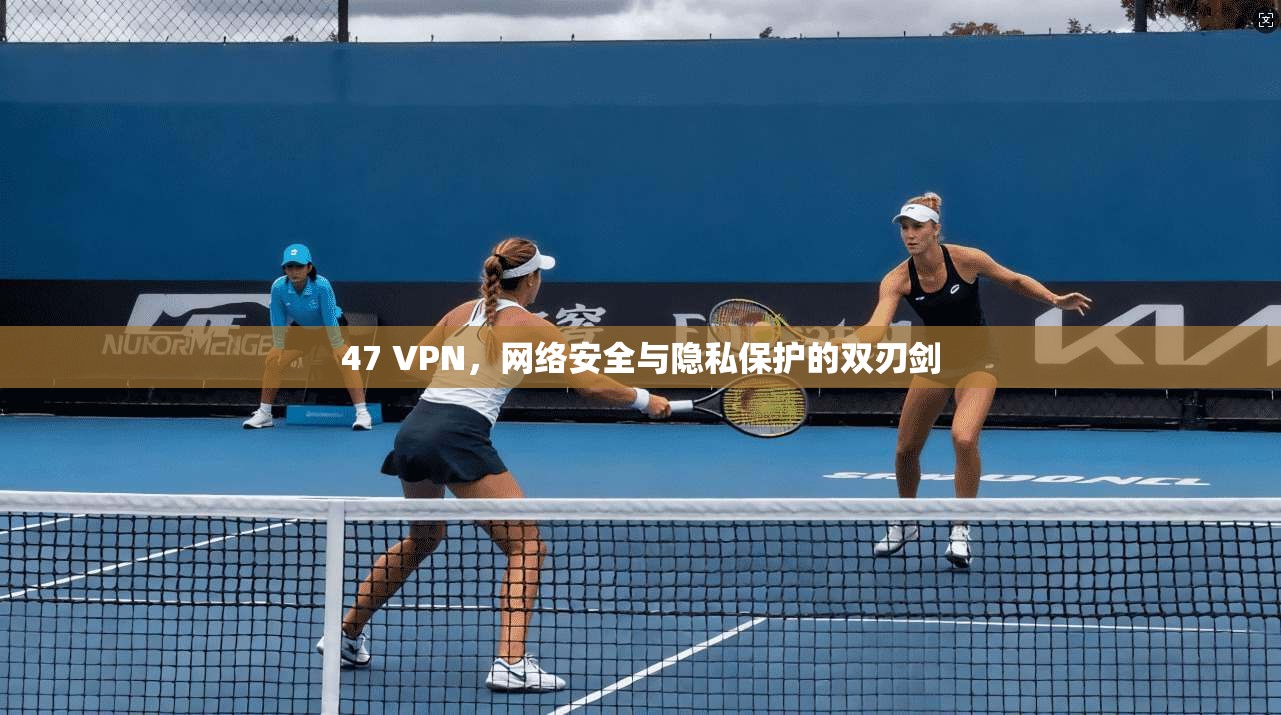47 VPN,网络安全与隐私保护的双刃剑