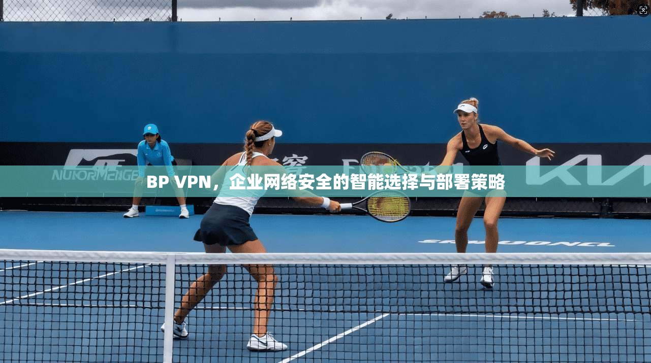 BP VPN，企业网络安全的智能选择与部署策略