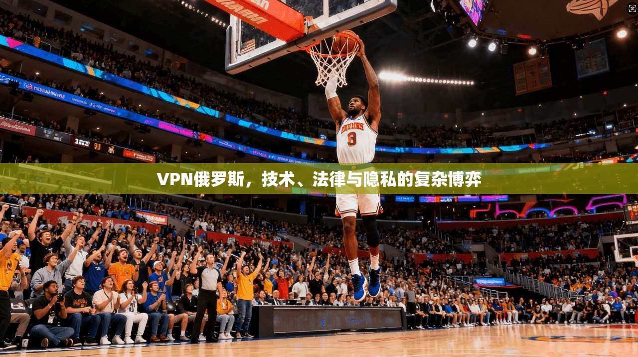 VPN俄罗斯，技术、法律与隐私的复杂博弈