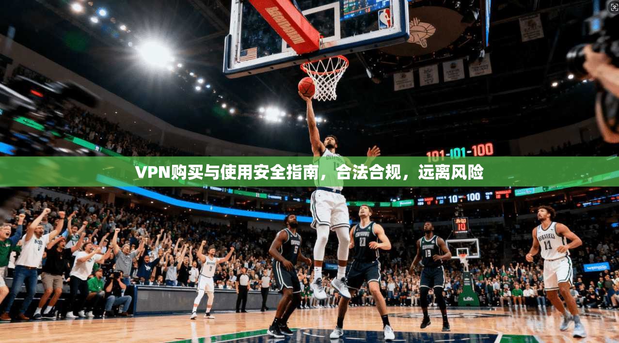 VPN购买与使用安全指南，合法合规，远离风险