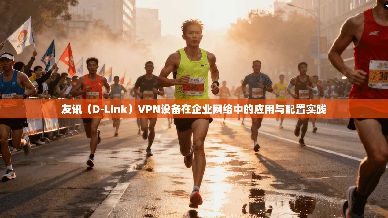 友讯（D-Link）VPN设备在企业网络中的应用与配置实践