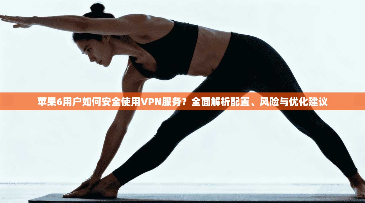 苹果6用户如何安全使用VPN服务？全面解析配置、风险与优化建议