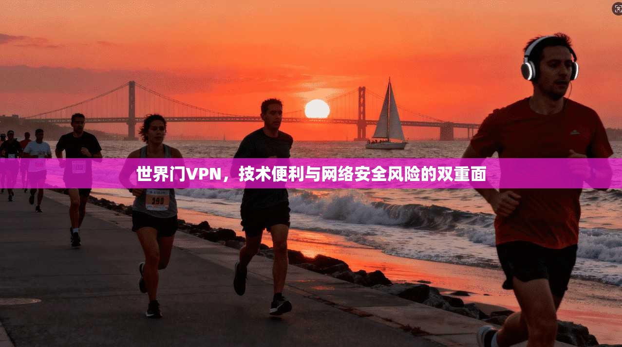 世界门VPN，技术便利与网络安全风险的双重面