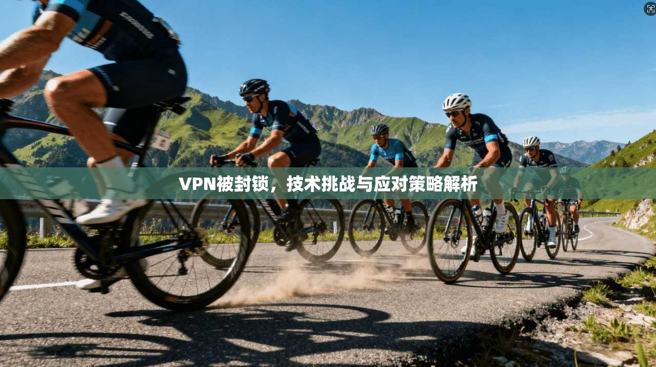 VPN被封锁，技术挑战与应对策略解析