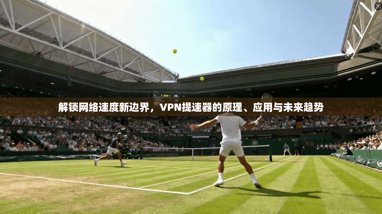 解锁网络速度新边界,VPN提速器的原理、应用与未来趋势
