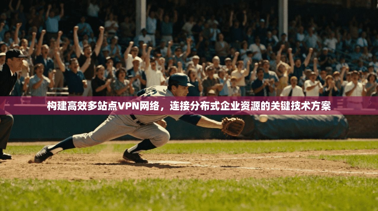 构建高效多站点VPN网络,连接分布式企业资源的关键技术方案