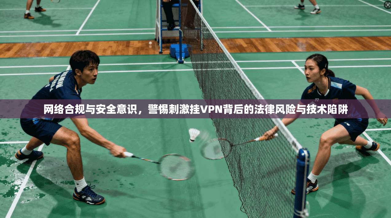网络合规与安全意识，警惕刺激挂VPN背后的法律风险与技术陷阱