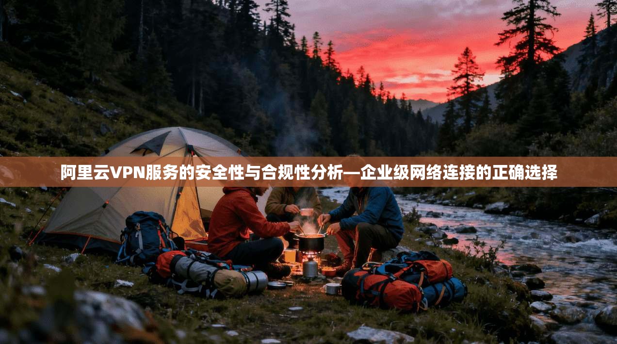 阿里云VPN服务的安全性与合规性分析—企业级网络连接的正确选择