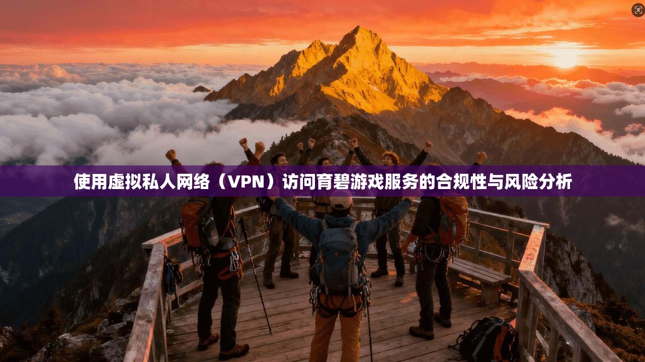 使用虚拟私人网络(VPN)访问育碧游戏服务的合规性与风险分析