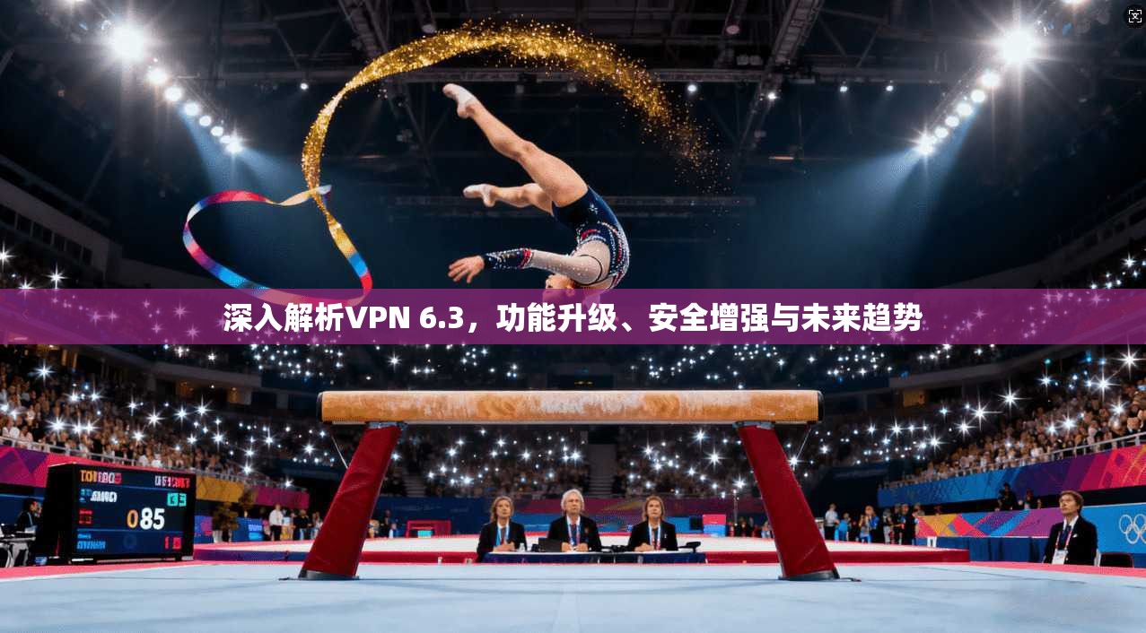 深入解析VPN 6.3，功能升级、安全增强与未来趋势