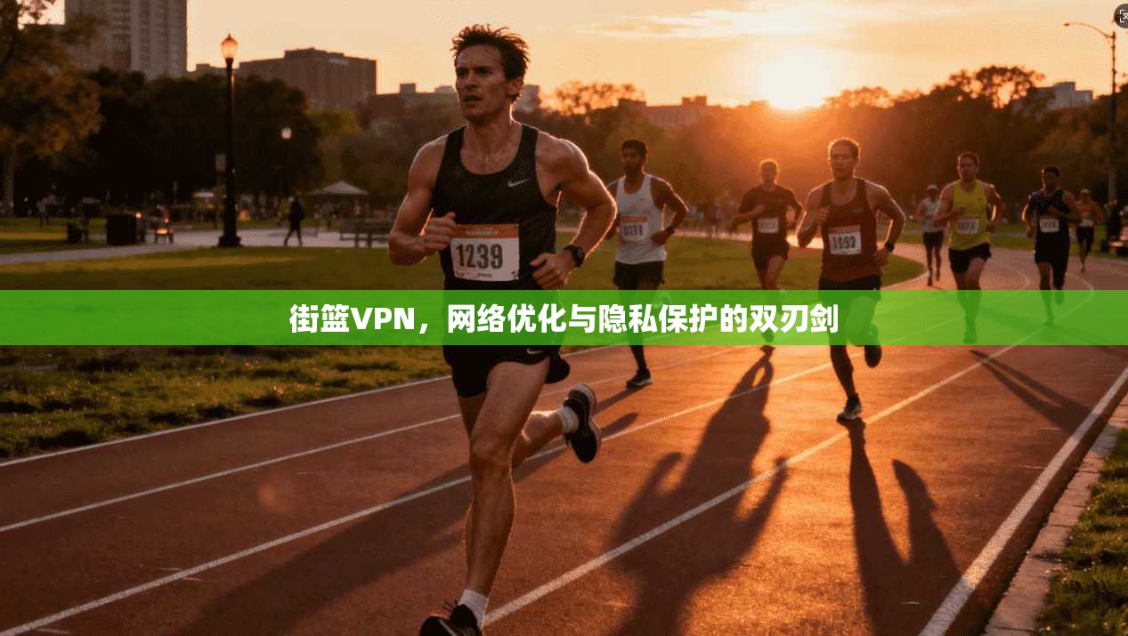 街篮VPN,网络优化与隐私保护的双刃剑