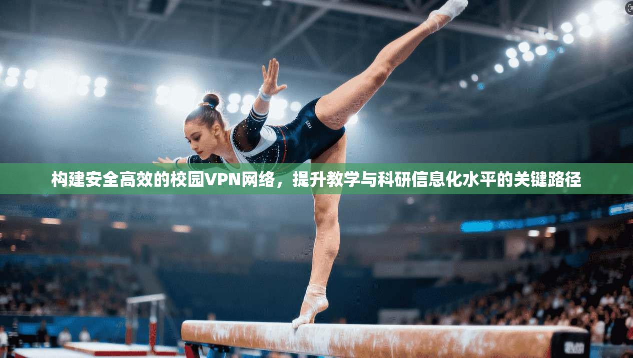 构建安全高效的校园VPN网络，提升教学与科研信息化水平的关键路径