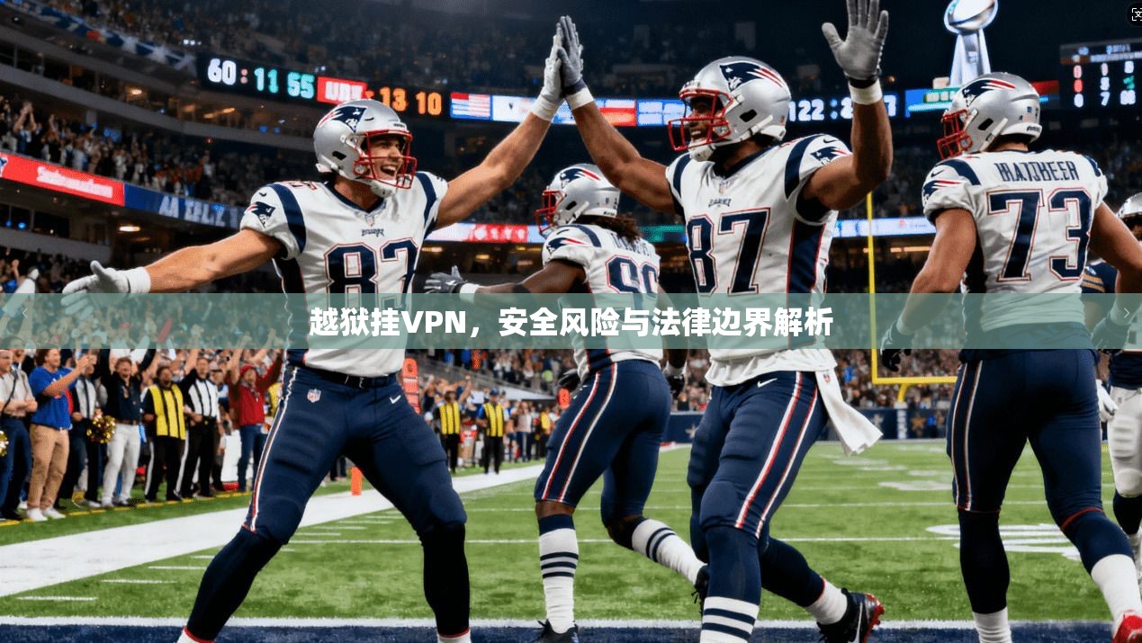 越狱挂VPN,安全风险与法律边界解析
