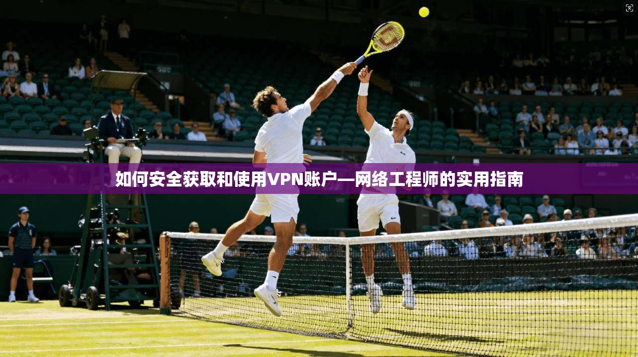 如何安全获取和使用VPN账户—网络工程师的实用指南