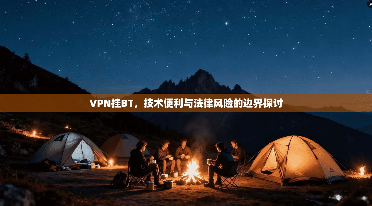 VPN挂BT，技术便利与法律风险的边界探讨