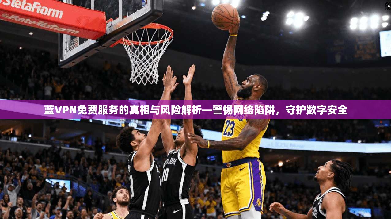 蓝VPN免费服务的真相与风险解析—警惕网络陷阱，守护数字安全