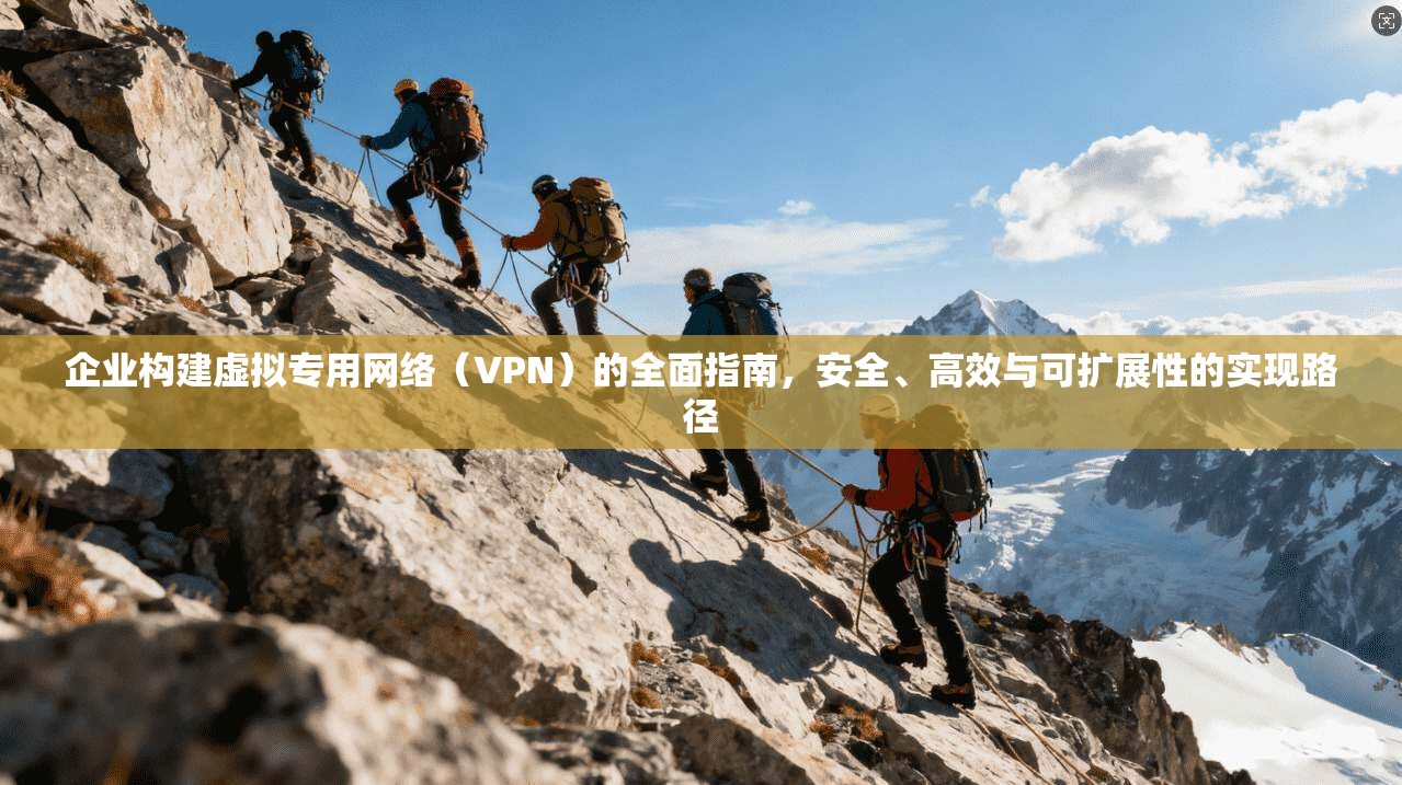 企业构建虚拟专用网络（VPN）的全面指南，安全、高效与可扩展性的实现路径