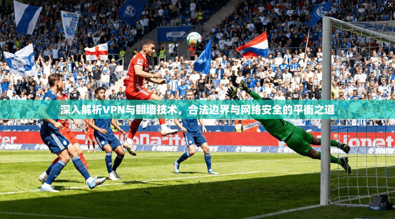 深入解析VPN与翻墙技术，合法边界与网络安全的平衡之道