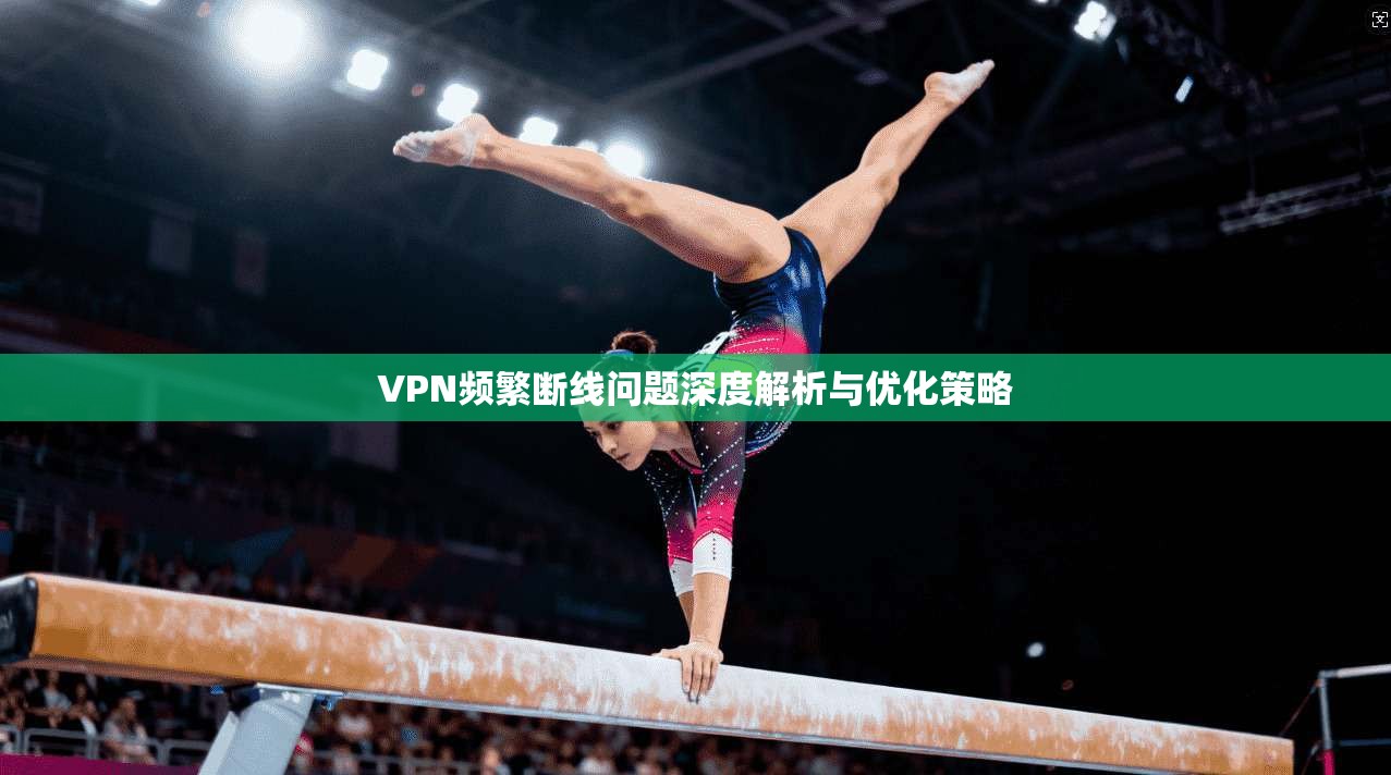 VPN频繁断线问题深度解析与优化策略