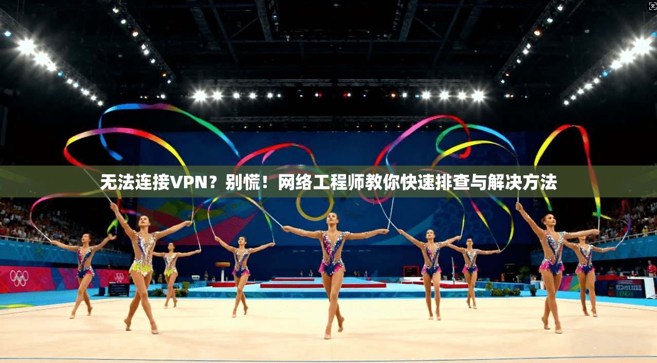 无法连接VPN？别慌！网络工程师教你快速排查与解决方法