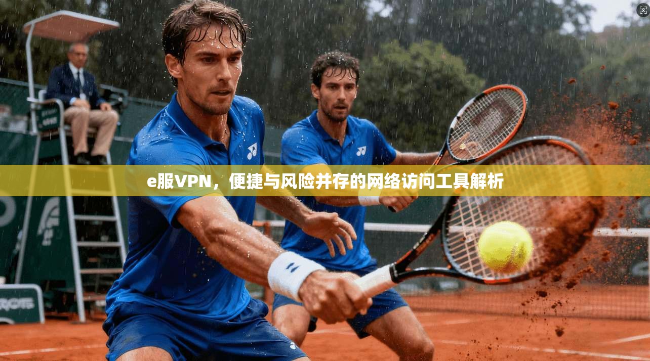 e服VPN，便捷与风险并存的网络访问工具解析